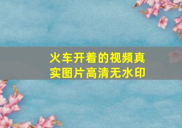 火车开着的视频真实图片高清无水印