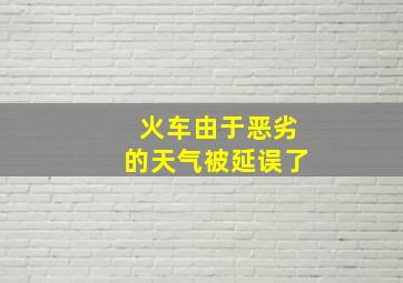 火车由于恶劣的天气被延误了