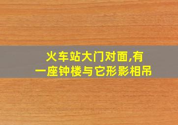 火车站大门对面,有一座钟楼与它形影相吊