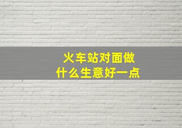 火车站对面做什么生意好一点