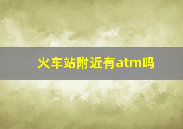 火车站附近有atm吗