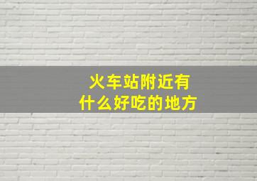 火车站附近有什么好吃的地方