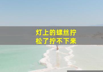 灯上的螺丝拧松了拧不下来