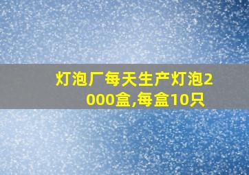 灯泡厂每天生产灯泡2000盒,每盒10只