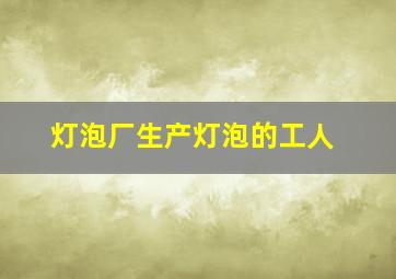 灯泡厂生产灯泡的工人