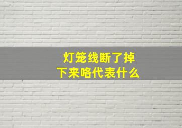 灯笼线断了掉下来咯代表什么