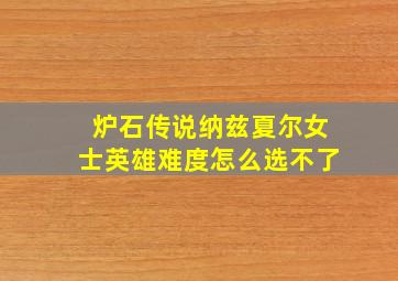 炉石传说纳兹夏尔女士英雄难度怎么选不了