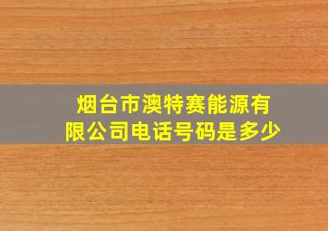 烟台市澳特赛能源有限公司电话号码是多少