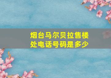 烟台马尔贝拉售楼处电话号码是多少