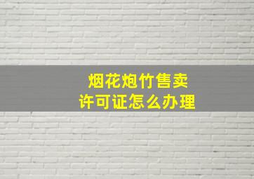 烟花炮竹售卖许可证怎么办理