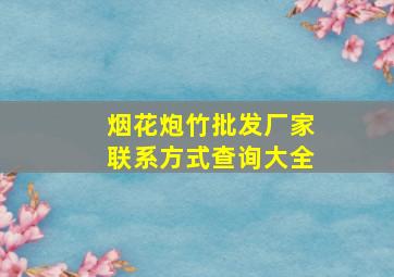 烟花炮竹批发厂家联系方式查询大全