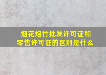 烟花炮竹批发许可证和零售许可证的区别是什么