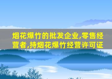 烟花爆竹的批发企业,零售经营者,持烟花爆竹经营许可证