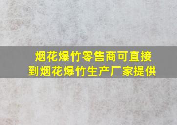 烟花爆竹零售商可直接到烟花爆竹生产厂家提供