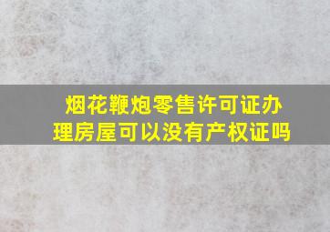 烟花鞭炮零售许可证办理房屋可以没有产权证吗