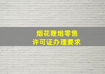 烟花鞭炮零售许可证办理要求