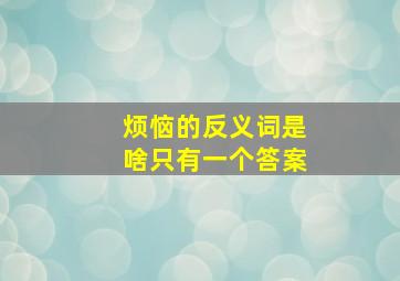 烦恼的反义词是啥只有一个答案