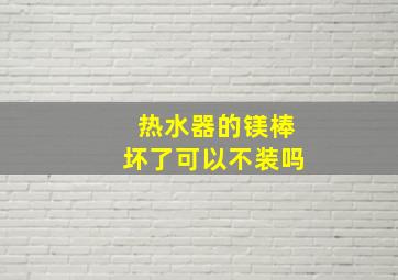 热水器的镁棒坏了可以不装吗