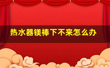 热水器镁棒下不来怎么办