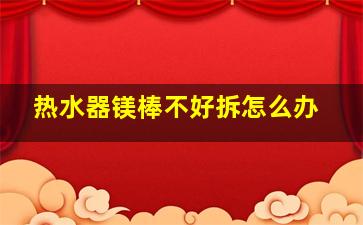 热水器镁棒不好拆怎么办