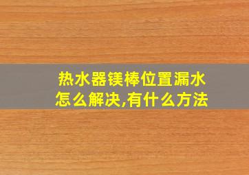 热水器镁棒位置漏水怎么解决,有什么方法