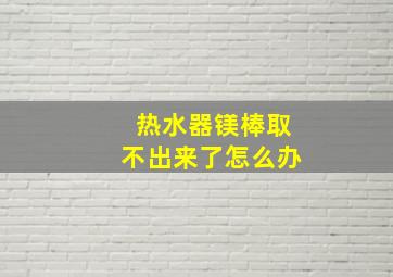 热水器镁棒取不出来了怎么办