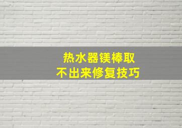 热水器镁棒取不出来修复技巧