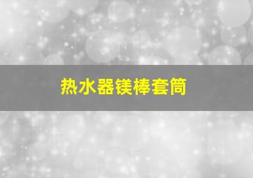 热水器镁棒套筒