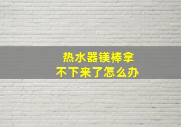 热水器镁棒拿不下来了怎么办