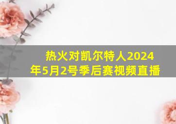 热火对凯尔特人2024年5月2号季后赛视频直播