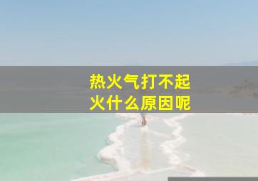 热火气打不起火什么原因呢