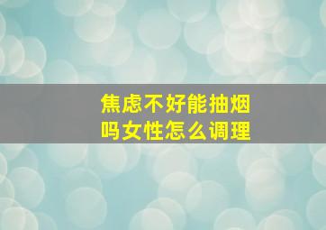 焦虑不好能抽烟吗女性怎么调理