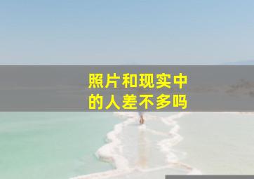 照片和现实中的人差不多吗