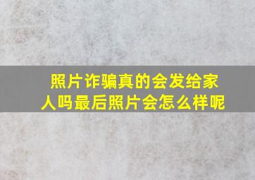 照片诈骗真的会发给家人吗最后照片会怎么样呢