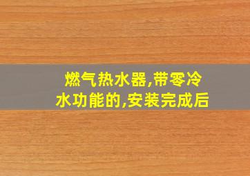 燃气热水器,带零冷水功能的,安装完成后