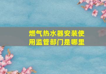 燃气热水器安装使用监管部门是哪里