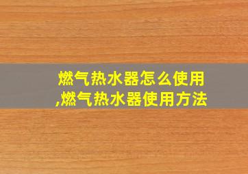 燃气热水器怎么使用,燃气热水器使用方法