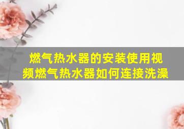 燃气热水器的安装使用视频燃气热水器如何连接洗澡