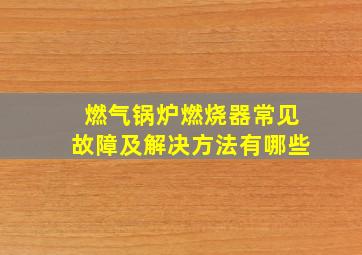 燃气锅炉燃烧器常见故障及解决方法有哪些