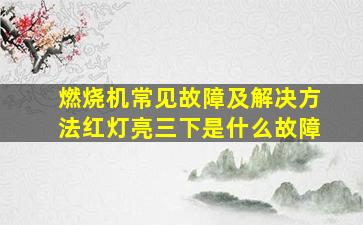 燃烧机常见故障及解决方法红灯亮三下是什么故障