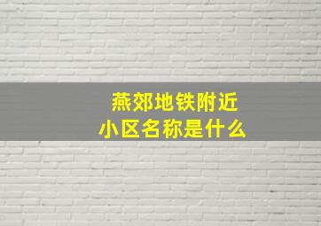 燕郊地铁附近小区名称是什么