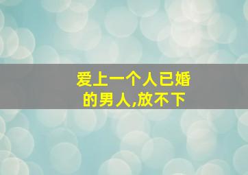 爱上一个人已婚的男人,放不下