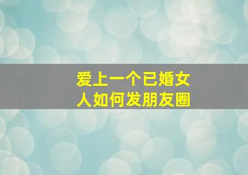 爱上一个已婚女人如何发朋友圈