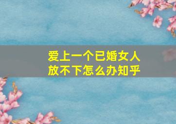 爱上一个已婚女人放不下怎么办知乎