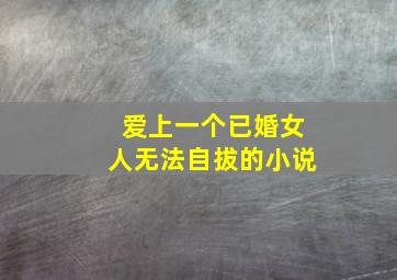 爱上一个已婚女人无法自拔的小说