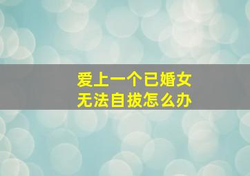 爱上一个已婚女无法自拔怎么办