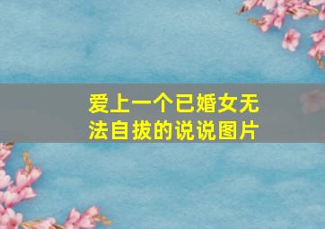 爱上一个已婚女无法自拔的说说图片