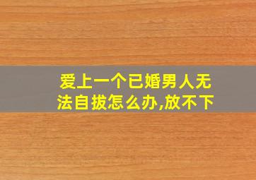 爱上一个已婚男人无法自拔怎么办,放不下