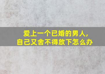 爱上一个已婚的男人,自己又舍不得放下怎么办