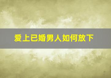 爱上已婚男人如何放下